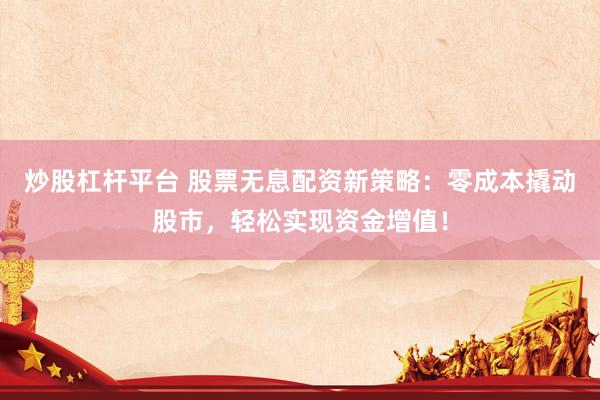 炒股杠杆平台 股票无息配资新策略：零成本撬动股市，轻松实现资金增值！