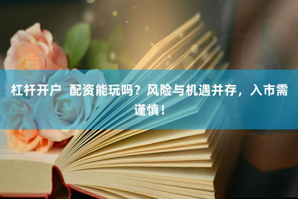 杠杆开户  配资能玩吗？风险与机遇并存，入市需谨慎！