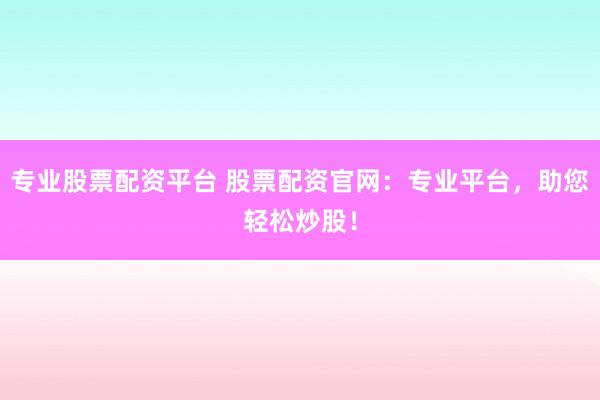 专业股票配资平台 股票配资官网：专业平台，助您轻松炒股！