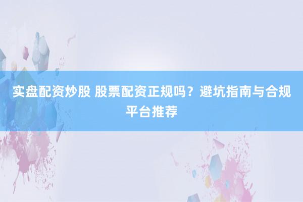 实盘配资炒股 股票配资正规吗？避坑指南与合规平台推荐