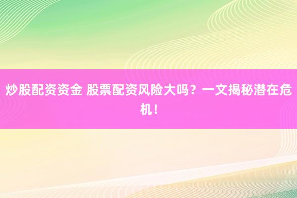 炒股配资资金 股票配资风险大吗？一文揭秘潜在危机！