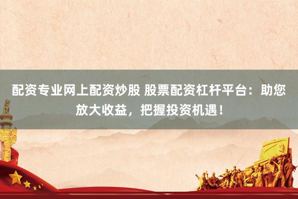 配资专业网上配资炒股 股票配资杠杆平台：助您放大收益，把握投资机遇！