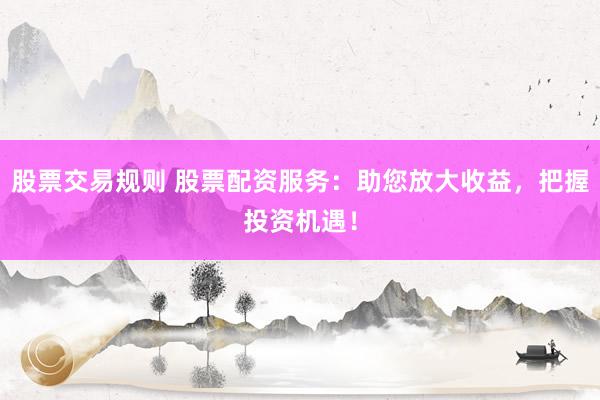 股票交易规则 股票配资服务：助您放大收益，把握投资机遇！