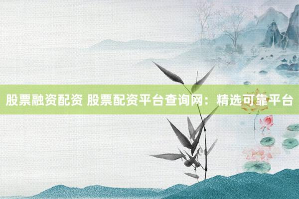 股票融资配资 股票配资平台查询网：精选可靠平台