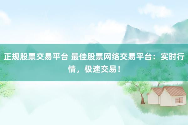 正规股票交易平台 最佳股票网络交易平台：实时行情，极速交易！