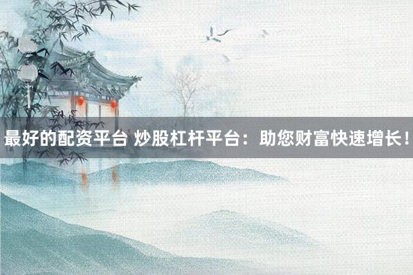 最好的配资平台 炒股杠杆平台：助您财富快速增长！