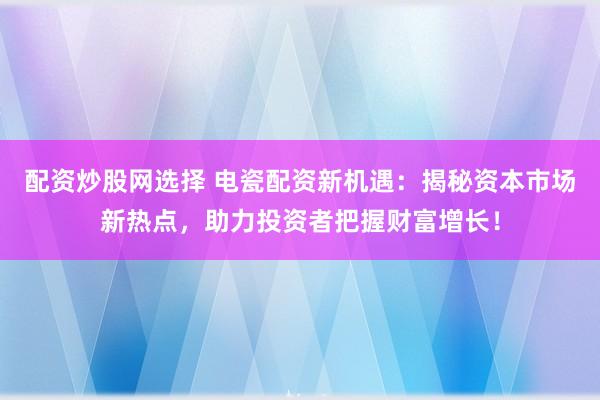 配资炒股网选择 电瓷配资新机遇：揭秘资本市场新热点，助力投资者把握财富增长！