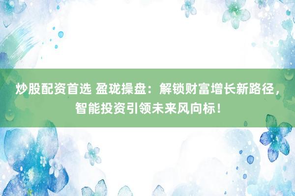 炒股配资首选 盈珑操盘：解锁财富增长新路径，智能投资引领未来风向标！