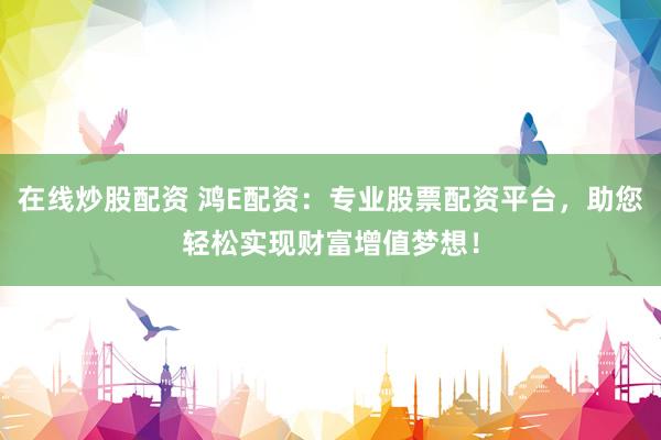 在线炒股配资 鸿E配资：专业股票配资平台，助您轻松实现财富增值梦想！