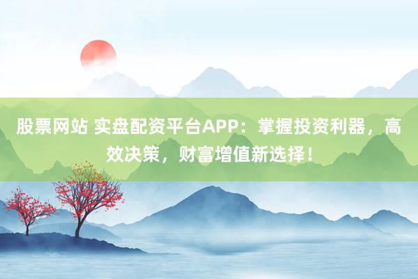 股票网站 实盘配资平台APP：掌握投资利器，高效决策，财富增值新选择！
