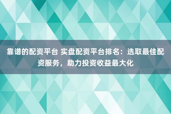 靠谱的配资平台 实盘配资平台排名：选取最佳配资服务，助力投资收益最大化