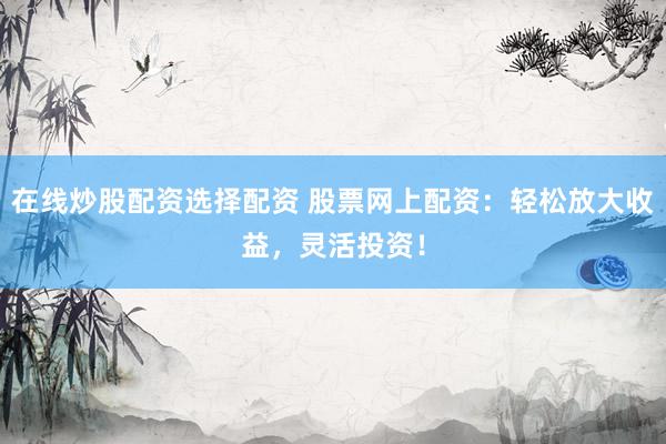 在线炒股配资选择配资 股票网上配资：轻松放大收益，灵活投资！