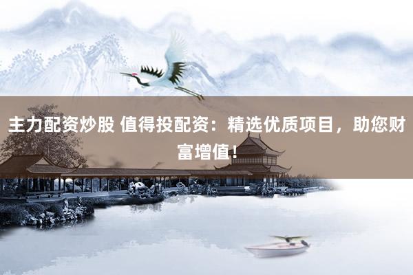 主力配资炒股 值得投配资：精选优质项目，助您财富增值！