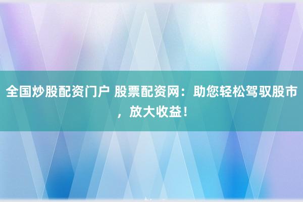 全国炒股配资门户 股票配资网：助您轻松驾驭股市，放大收益！