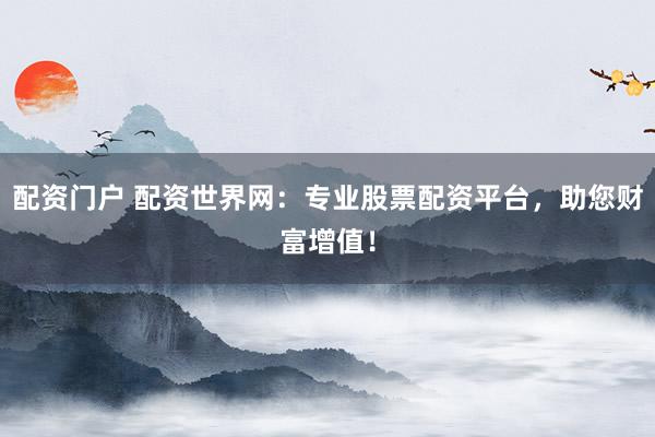 配资门户 配资世界网：专业股票配资平台，助您财富增值！