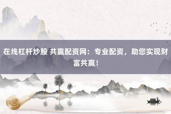 在线杠杆炒股 共赢配资网：专业配资，助您实现财富共赢！