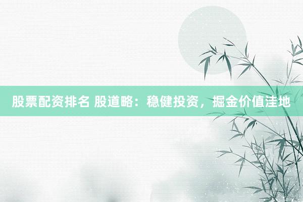 股票配资排名 股道略：稳健投资，掘金价值洼地