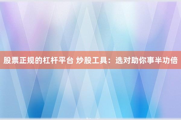 股票正规的杠杆平台 炒股工具：选对助你事半功倍