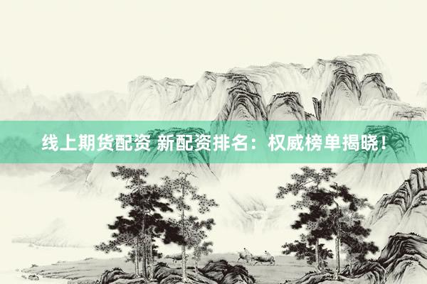 线上期货配资 新配资排名：权威榜单揭晓！