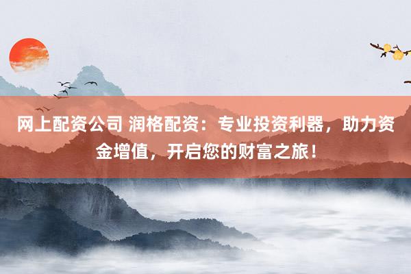 网上配资公司 润格配资：专业投资利器，助力资金增值，开启您的财富之旅！