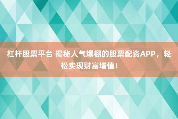 杠杆股票平台 揭秘人气爆棚的股票配资APP，轻松实现财富增值！