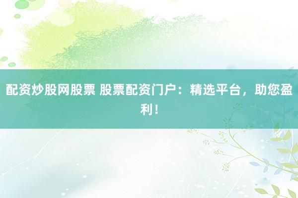 配资炒股网股票 股票配资门户：精选平台，助您盈利！
