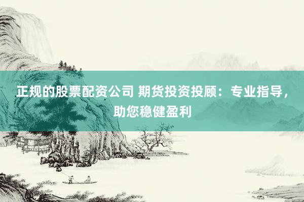 正规的股票配资公司 期货投资投顾：专业指导，助您稳健盈利