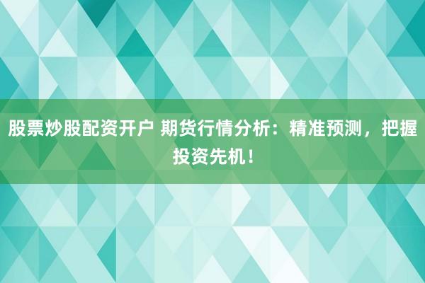 股票炒股配资开户 期货行情分析：精准预测，把握投资先机！