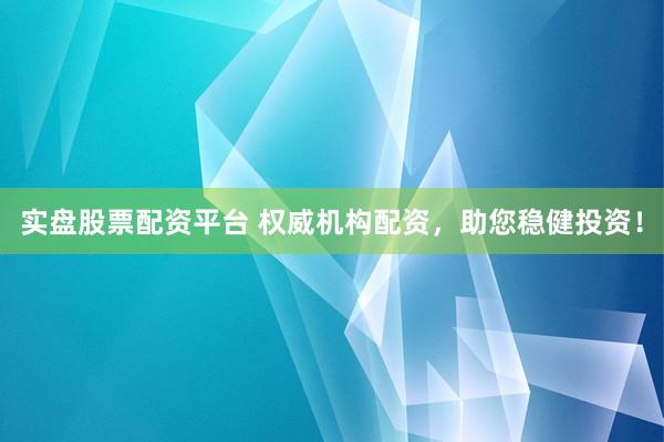 实盘股票配资平台 权威机构配资，助您稳健投资！