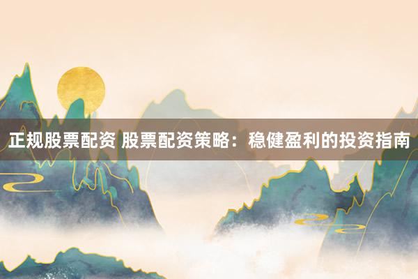 正规股票配资 股票配资策略：稳健盈利的投资指南