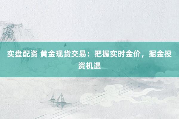 实盘配资 黄金现货交易：把握实时金价，掘金投资机遇
