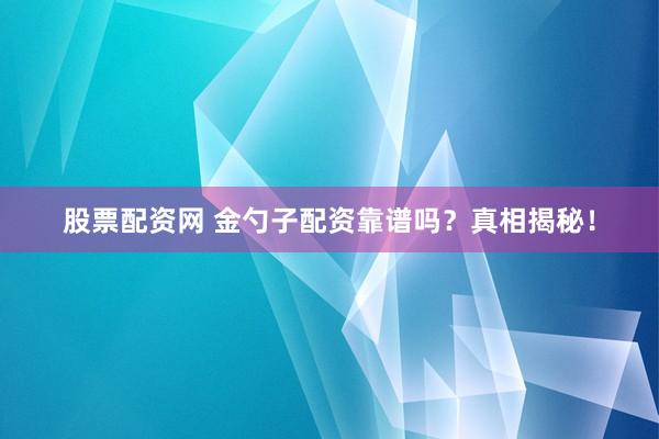 股票配资网 金勺子配资靠谱吗？真相揭秘！