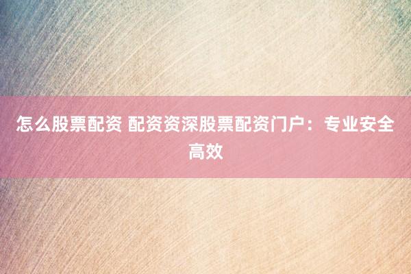 怎么股票配资 配资资深股票配资门户：专业安全高效
