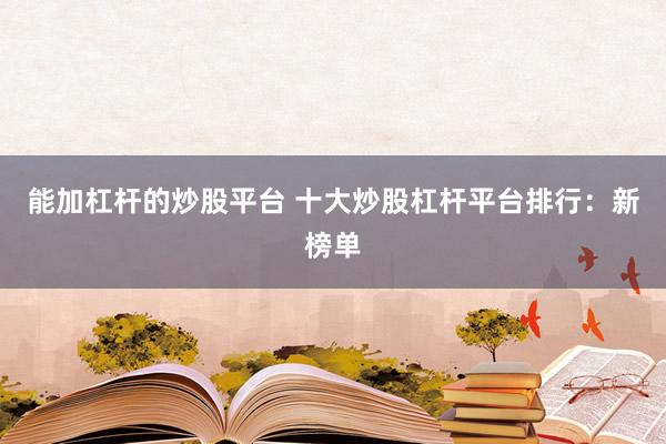 能加杠杆的炒股平台 十大炒股杠杆平台排行：新榜单