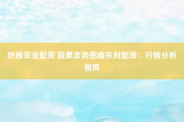 炒股资金配资 股票走势图鑫东财配资：行情分析指南