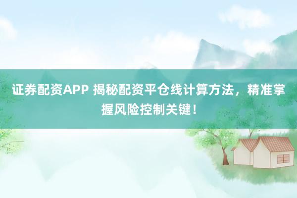 证券配资APP 揭秘配资平仓线计算方法，精准掌握风险控制关键！