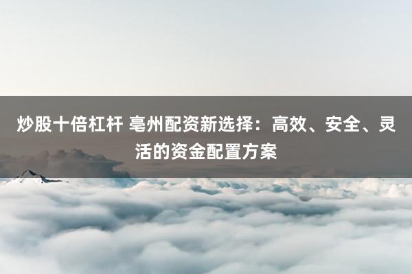 炒股十倍杠杆 亳州配资新选择：高效、安全、灵活的资金配置方案
