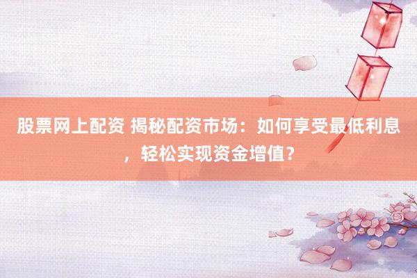 股票网上配资 揭秘配资市场：如何享受最低利息，轻松实现资金增值？