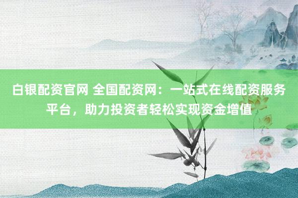 白银配资官网 全国配资网：一站式在线配资服务平台，助力投资者轻松实现资金增值