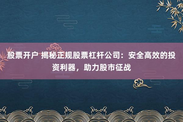 股票开户 揭秘正规股票杠杆公司：安全高效的投资利器，助力股市征战