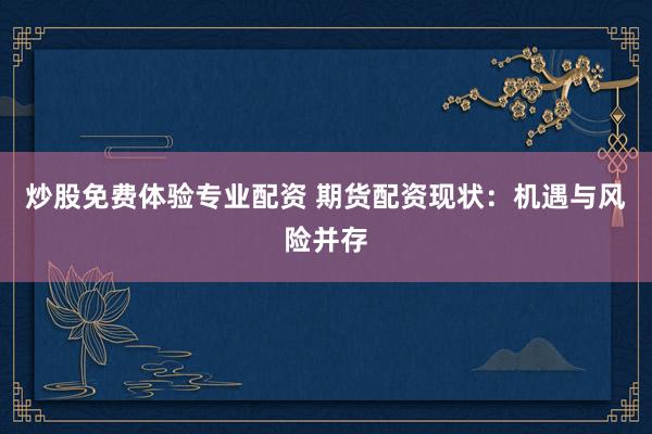 炒股免费体验专业配资 期货配资现状：机遇与风险并存