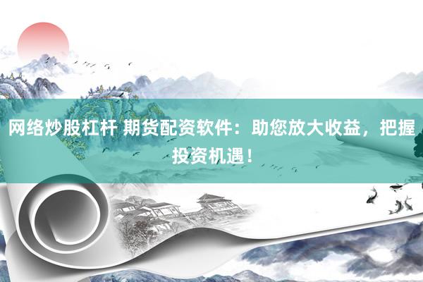 网络炒股杠杆 期货配资软件：助您放大收益，把握投资机遇！
