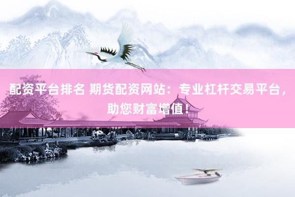配资平台排名 期货配资网站：专业杠杆交易平台，助您财富增值！