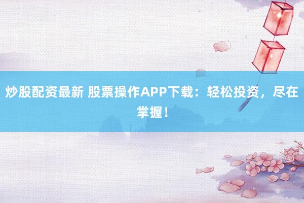炒股配资最新 股票操作APP下载：轻松投资，尽在掌握！