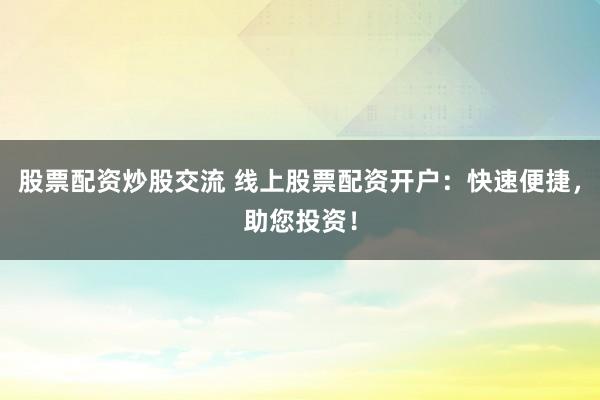 股票配资炒股交流 线上股票配资开户：快速便捷，助您投资！