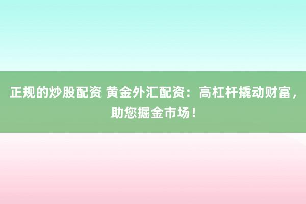 正规的炒股配资 黄金外汇配资：高杠杆撬动财富，助您掘金市场！