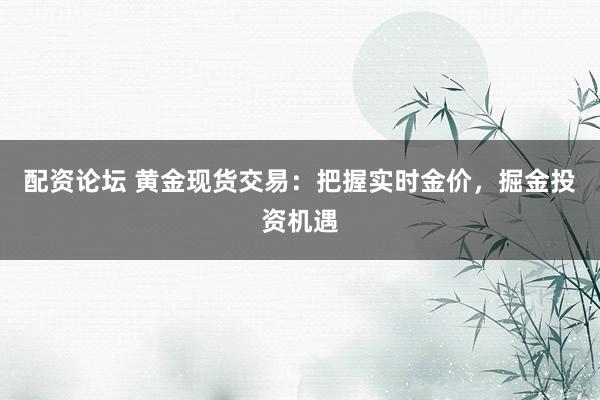 配资论坛 黄金现货交易：把握实时金价，掘金投资机遇