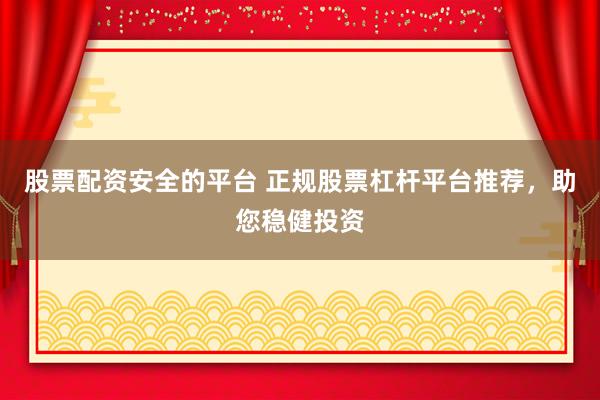 股票配资安全的平台 正规股票杠杆平台推荐，助您稳健投资