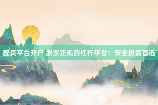 配资平台开户 股票正规的杠杆平台：安全投资首选