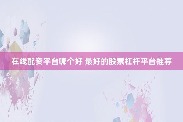 在线配资平台哪个好 最好的股票杠杆平台推荐